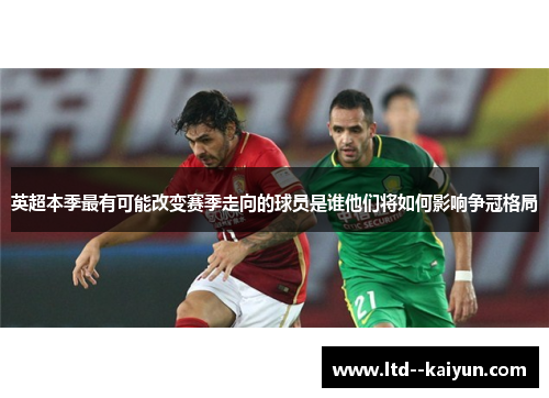 英超本季最有可能改变赛季走向的球员是谁他们将如何影响争冠格局