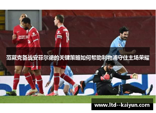 范戴克备战安菲尔德的关键策略如何帮助利物浦守住主场荣耀