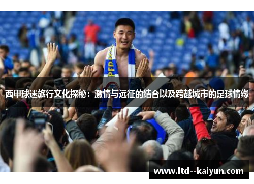 西甲球迷旅行文化探秘:激情与远征的结合以及跨越城市的足球情缘 西甲球迷旅行文化探秘:激情与远征的结合以及跨越城市的足球情缘