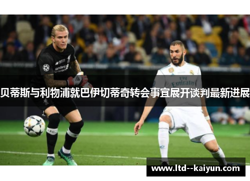 贝蒂斯与利物浦就巴伊切蒂奇转会事宜展开谈判最新进展 贝蒂斯与利物浦就巴伊切蒂奇转会事宜展开谈判最新进展