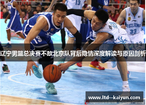辽宁男篮总决赛不敌北京队背后隐情深度解读与原因剖析 辽宁男篮总决赛不敌北京队背后隐情深度解读与原因剖析