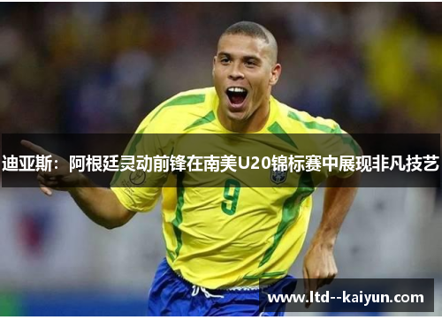 迪亚斯:阿根廷灵动前锋在南美U20锦标赛中展现非凡技艺 迪亚斯:阿根廷灵动前锋在南美U20锦标赛中展现非凡技艺