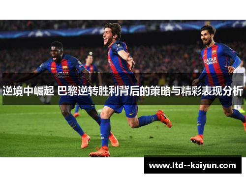 逆境中崛起 巴黎逆转胜利背后的策略与精彩表现分析 逆境中崛起 巴黎逆转胜利背后的策略与精彩表现分析