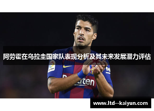 阿劳霍在乌拉圭国家队表现分析及其未来发展潜力评估 阿劳霍在乌拉圭国家队表现分析及其未来发展潜力评估