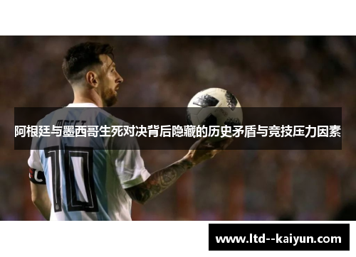 阿根廷与墨西哥生死对决背后隐藏的历史矛盾与竞技压力因素 阿根廷与墨西哥生死对决背后隐藏的历史矛盾与竞技压力因素