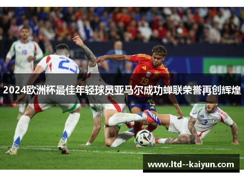 2024欧洲杯最佳年轻球员亚马尔成功蝉联荣誉再创辉煌 2024欧洲杯最佳年轻球员亚马尔成功蝉联荣誉再创辉煌