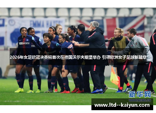 2026年女足欧冠决赛将首次在德国沃尔夫斯堡举办 引领欧洲女子足球新篇章 2026年女足欧冠决赛将首次在德国沃尔夫斯堡举办 引领欧洲女子足球新篇章
