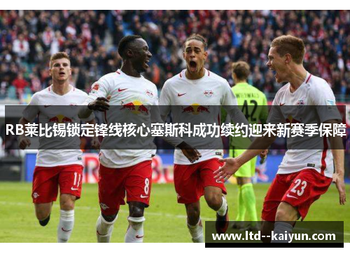 RB莱比锡锁定锋线核心塞斯科成功续约迎来新赛季保障 RB莱比锡锁定锋线核心塞斯科成功续约迎来新赛季保障