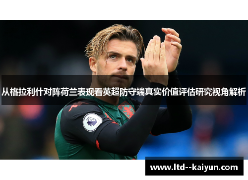 从格拉利什对阵荷兰表现看英超防守端真实价值评估研究视角解析 从格拉利什对阵荷兰表现看英超防守端真实价值评估研究视角解析