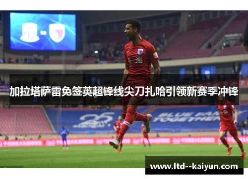 加拉塔萨雷免签英超锋线尖刀扎哈引领新赛季冲锋 加拉塔萨雷免签英超锋线尖刀扎哈引领新赛季冲锋