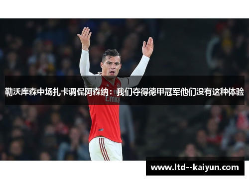 勒沃库森中场扎卡调侃阿森纳:我们夺得德甲冠军他们没有这种体验 勒沃库森中场扎卡调侃阿森纳:我们夺得德甲冠军他们没有这种体验