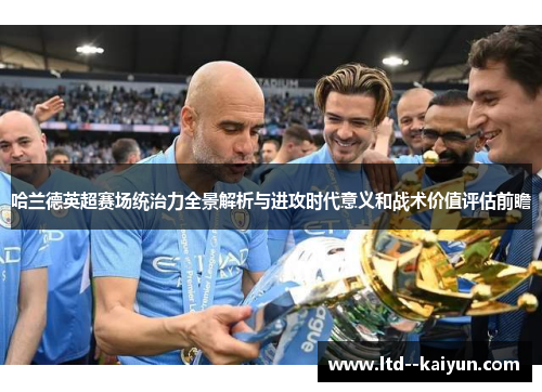 哈兰德英超赛场统治力全景解析与进攻时代意义和战术价值评估前瞻 哈兰德英超赛场统治力全景解析与进攻时代意义和战术价值评估前瞻