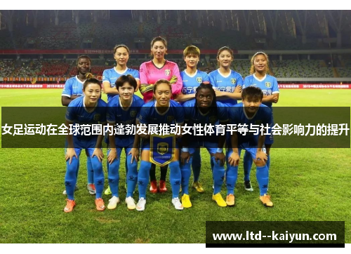女足运动在全球范围内蓬勃发展推动女性体育平等与社会影响力的提升