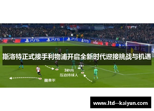 斯洛特正式接手利物浦开启全新时代迎接挑战与机遇