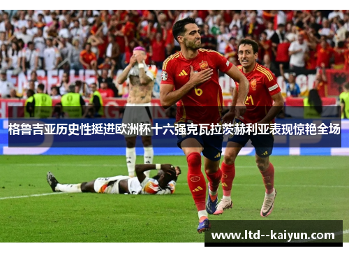 格鲁吉亚历史性挺进欧洲杯十六强克瓦拉茨赫利亚表现惊艳全场