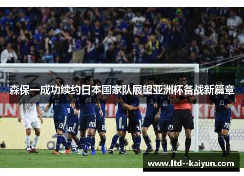 森保一成功续约日本国家队展望亚洲杯备战新篇章 森保一成功续约日本国家队展望亚洲杯备战新篇章