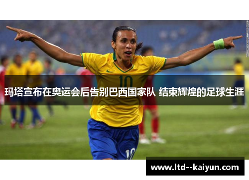 玛塔宣布在奥运会后告别巴西国家队 结束辉煌的足球生涯 玛塔宣布在奥运会后告别巴西国家队 结束辉煌的足球生涯