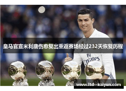 皇马官宣米利唐伤愈复出重返赛场经过232天恢复历程 皇马官宣米利唐伤愈复出重返赛场经过232天恢复历程