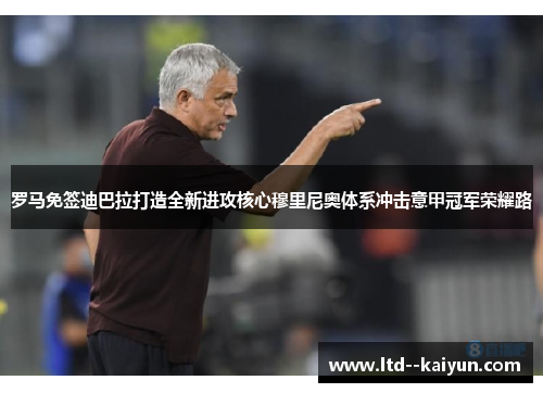 罗马免签迪巴拉打造全新进攻核心穆里尼奥体系冲击意甲冠军荣耀路 罗马免签迪巴拉打造全新进攻核心穆里尼奥体系冲击意甲冠军荣耀路