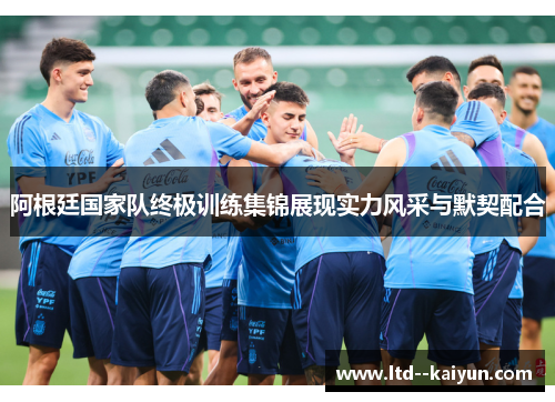 阿根廷国家队终极训练集锦展现实力风采与默契配合