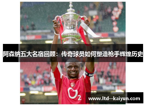 阿森纳五大名宿回顾：传奇球员如何塑造枪手辉煌历史