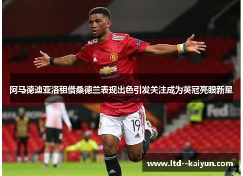 阿马德迪亚洛租借桑德兰表现出色引发关注成为英冠亮眼新星