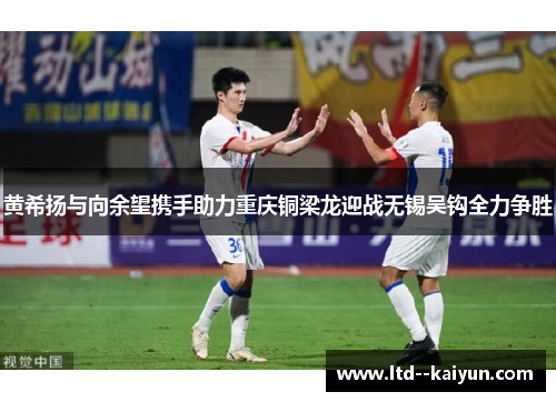 黄希扬与向余望携手助力重庆铜梁龙迎战无锡吴钩全力争胜 黄希扬与向余望携手助力重庆铜梁龙迎战无锡吴钩全力争胜