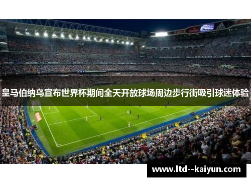 皇马伯纳乌宣布世界杯期间全天开放球场周边步行街吸引球迷体验 皇马伯纳乌宣布世界杯期间全天开放球场周边步行街吸引球迷体验