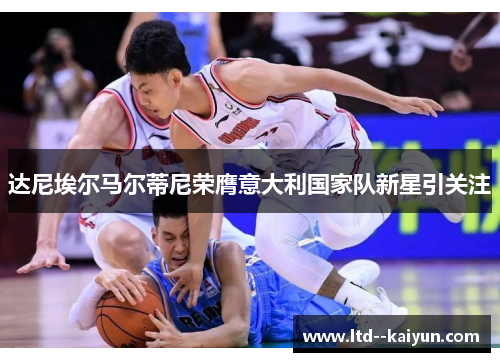 达尼埃尔马尔蒂尼荣膺意大利国家队新星引关注 达尼埃尔马尔蒂尼荣膺意大利国家队新星引关注
