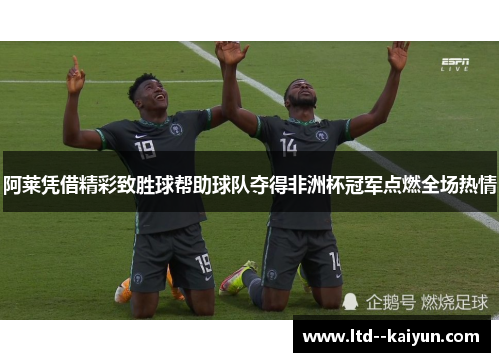 阿莱凭借精彩致胜球帮助球队夺得非洲杯冠军点燃全场热情 阿莱凭借精彩致胜球帮助球队夺得非洲杯冠军点燃全场热情