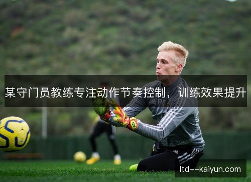 某守门员教练专注动作节奏控制,训练效果提升 某守门员教练专注动作节奏控制,训练效果提升