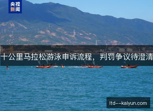 十公里马拉松游泳申诉流程,判罚争议待澄清 十公里马拉松游泳申诉流程,判罚争议待澄清
