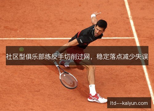 社区型俱乐部练反手切削过网,稳定落点减少失误 社区型俱乐部练反手切削过网,稳定落点减少失误
